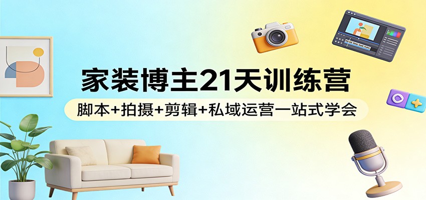 家装博主21天训练营：脚本+拍摄+剪辑+私域运营一站式学会-吾爱网创