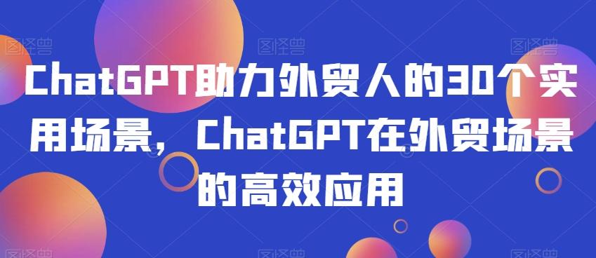 ChatGPT助力外贸人的30个实用场景，ChatGPT在外贸场景的高效应用-吾爱网创