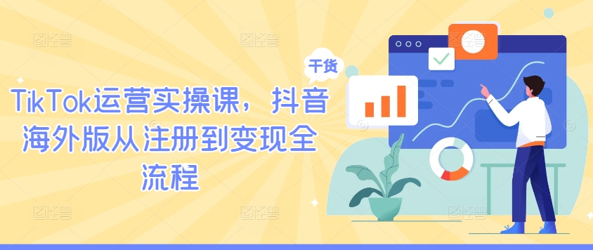 TikTok运营实操课，抖音海外版从注册到变现全流程-吾爱网创