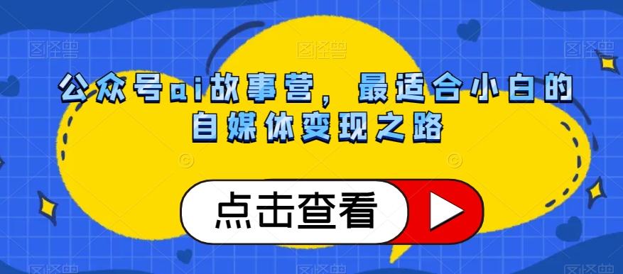 公众号ai故事营，最适合小白的自媒体变现之路-吾爱网创