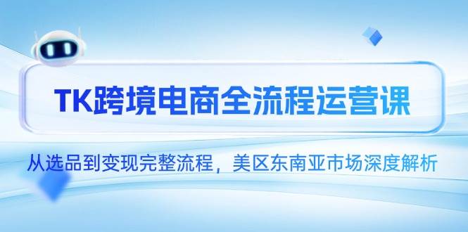 （14929期）TK跨境电商全流程运营课，从选品到变现完整流程，美区东南亚市场深度解析-吾爱网创