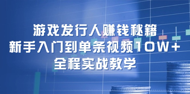 游戏发行人赚钱秘籍:新手入门到单条视频10W+,全程实战教学-吾爱网创