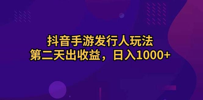 抖音手游发行人玩法，第二天出收益，日入1000+-吾爱网创