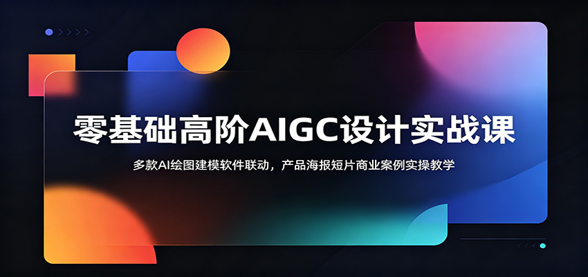 零基础高阶AIGC设计实战课：多款AI绘图建模软件联动，产品海报短片商业案例实操教学-吾爱网创