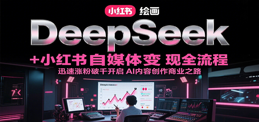 DeepSeek绘画+小红书自媒体变现全流程，迅速涨粉破千开启AI内容创作商业之路-吾爱网创