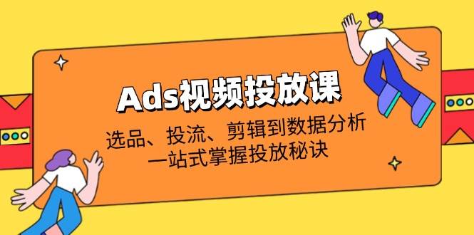 （14258期）Ads视频投放课全解析：选品、投流、剪辑到数据分析，一站式掌握投放秘诀-吾爱网创