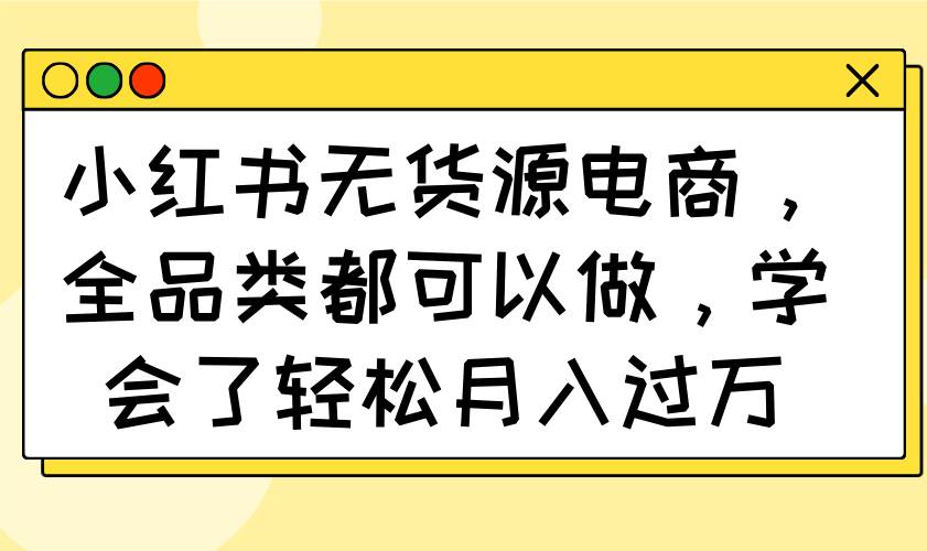 (14100期)小红书无货源电商,全品类都可以做,学会了轻松月入过万-吾爱网创