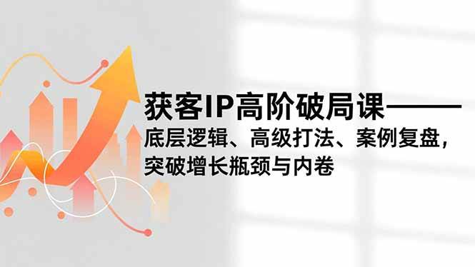 (16804期)获客IP高阶破局课,底层逻辑、高级打法、案例复盘,突破增长瓶颈与内卷-吾爱网创