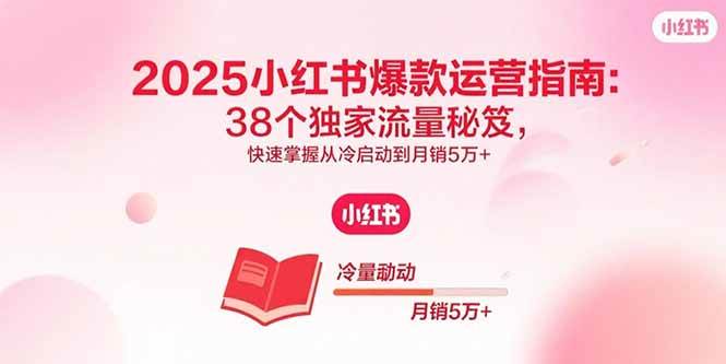 （15946期）2025小红书爆款运营指南：38个独家流量秘笈，快速掌握从冷启动到月销5万+-吾爱网创