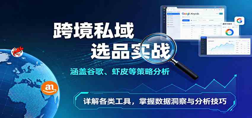 跨境私域选品实战：涵盖谷歌、虾皮等策略分析，详解各类工具，掌握数据洞察与分析技巧-吾爱网创