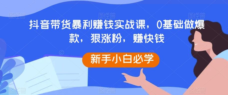 抖音带货暴利赚钱实战课,0基础做爆款,狠涨粉,赚快钱-吾爱网创