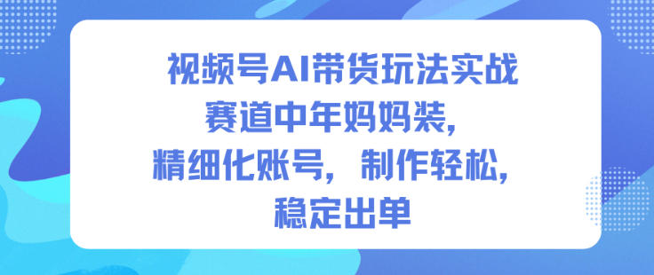 视频号AI带货玩法实战，赛道中年妈妈装，精细化账号，制作轻松，稳定出单-吾爱网创