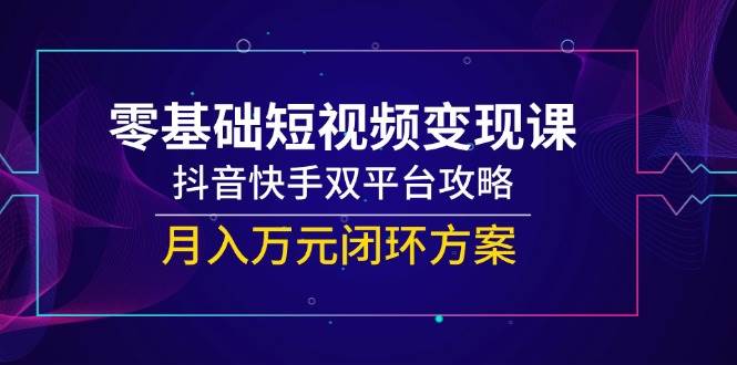零基础短视频变现课，抖音快手双平台攻略，月入万元闭环方案-吾爱网创