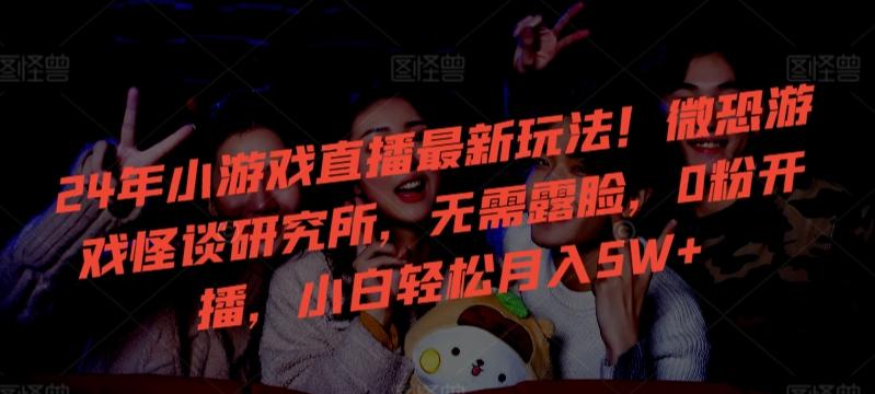 24年小游戏直播最新玩法！微恐游戏怪谈研究所，无需露脸，0粉开播，小白轻松月入5W+【揭秘】-吾爱网创