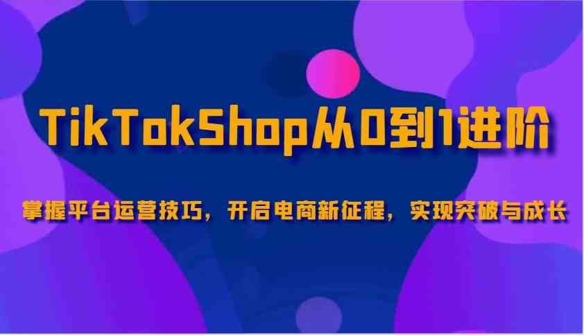 TikTokShop从0到1进阶，掌握平台运营技巧，开启电商新征程，实现突破与成长-吾爱网创