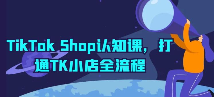 TikTok Shop认知课，打通TK小店全流程-吾爱网创