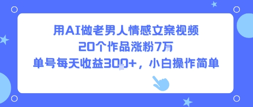 用AI做老男人情感文案视频，20个作品涨粉7W，单号每天收益3张+，小白操作简单-吾爱网创