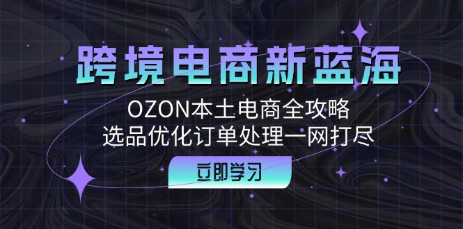 跨境电商新蓝海：OZON本土电商全攻略，选品优化订单处理一网打尽-吾爱网创