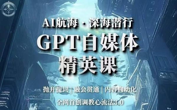 AI航海·深海潜行，GPT自媒体精英课，全网首创调教心流法3.0-吾爱网创