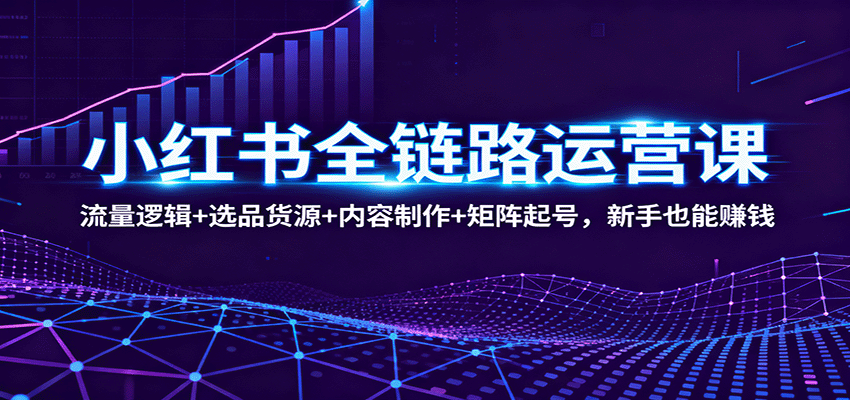 小红书全链路运营课：流量逻辑+选品货源+内容制作+矩阵起号，新手也能赚钱-吾爱网创