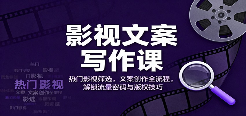 影视文案写作课:热门影视筛选,文案创作全流程,解锁流量密码与版权技巧-吾爱网创