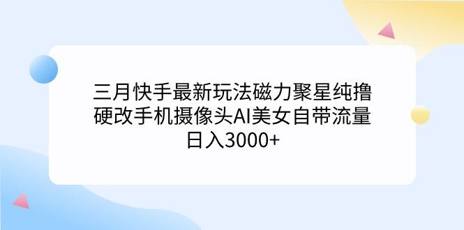 (9247期)三月快手最新玩法磁力聚星纯撸，硬改手机摄像头AI美女自带流量日入3000+…-吾爱网创