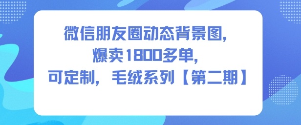 微信朋友圈动态背景图,爆卖1800多单,可定制,毛绒系列【第二期】-吾爱网创