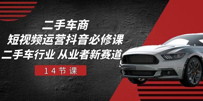 二手车商 短视频运营 抖音必修课，二手车行业 从业者新赛道(14节课-吾爱网创