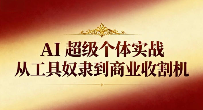 AI超级个体实战：从工具奴隶到商业收割机-吾爱网创