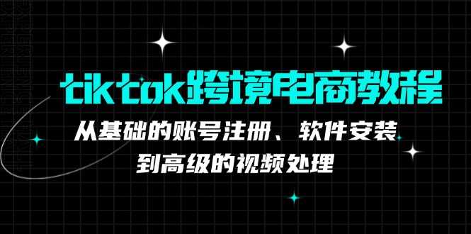 tiktok跨境电商教程：从基础的账号注册、软件安装，到高级的视频处理-吾爱网创
