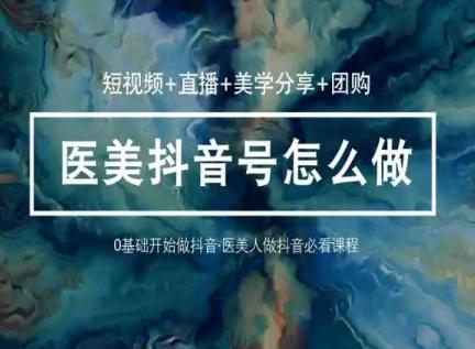 玩转医美抖音短视频与直播,36堂网课学逻辑(短视频+直播+美学分享+团购)-吾爱网创