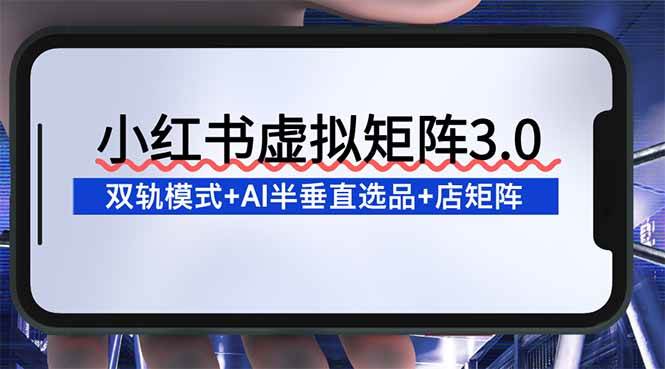 （16912期）小红书虚拟矩阵3.0：双轨模式+AI半垂直选品+店矩阵-吾爱网创