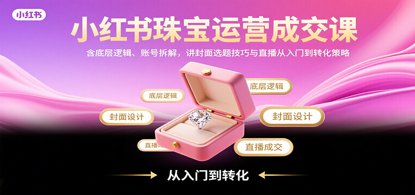 小红书珠宝运营成交课:含底层逻辑、账号拆解,讲封面选题技巧与直播从入门到转化策略-吾爱网创