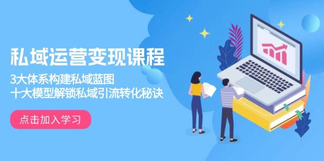 （13953期）私域运营变现课程，3大体系构建私域蓝图，十大模型解锁私域引流转化秘诀-吾爱网创