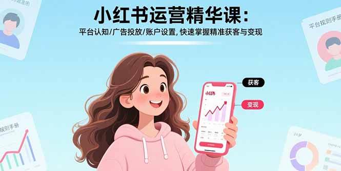 （17468期）小红书运营精华课-更新：平台认知/广告投放/账户设置,快速掌握精准获客与变现-吾爱网创