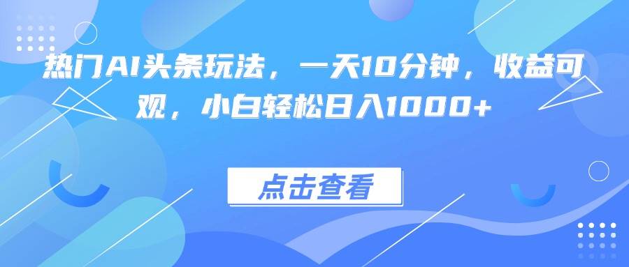 （15991期）热门AI头条玩法，一天10分钟，收益可观，小白轻松日入1000+-吾爱网创