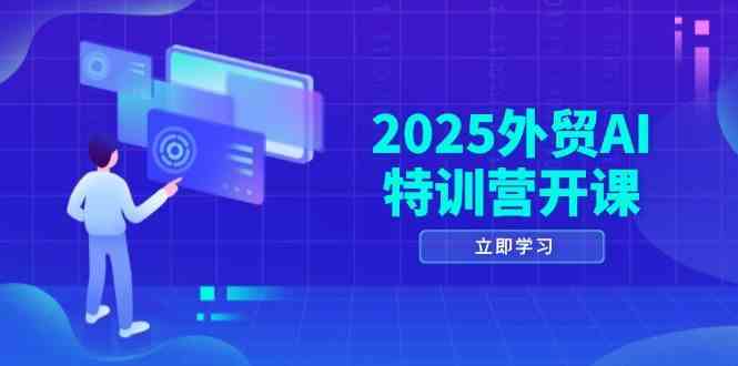 2025外贸AI特训营开课：涵盖品牌选品/AI建站/主动/被动获客/社媒开发/等等-吾爱网创