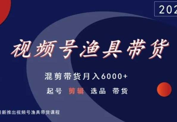视频号渔具带货，混剪带货月入6000+，起号剪辑选品带货-吾爱网创