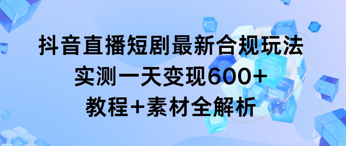 抖音直播短剧最新合规玩法，实测一天变现600+，教程+素材全解析-吾爱网创