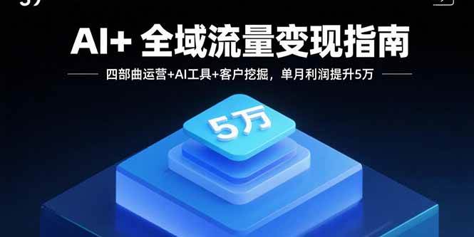 （15940期）AI+全域流量变现指南，四部曲运营+AI工具+客户挖掘，单月利润提升5万-吾爱网创