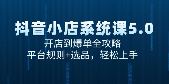 （15080期）抖音小店系统课5.0，开店到爆单全攻略，平台规则+选品，轻松上手-吾爱网创