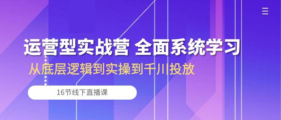 运营型实战营 全面系统学习-从底层逻辑到实操到千川投放(16节线下直播课-吾爱网创