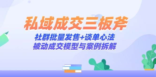 （14762期）私域成交三板斧：社群批量发售+谈单心法，被动成交模型与案例拆解-吾爱网创
