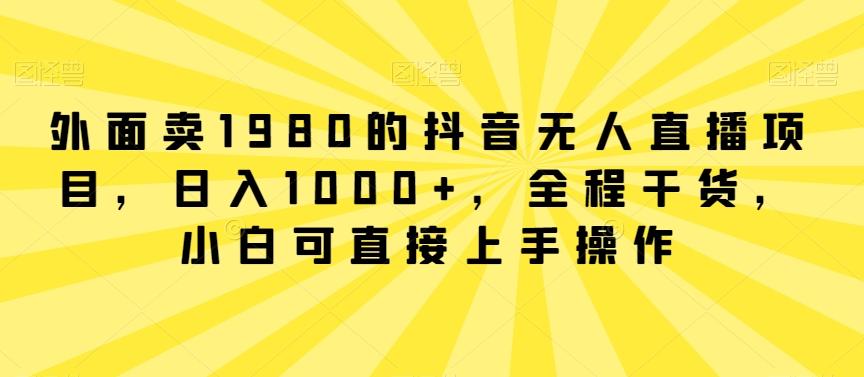 外面卖1980的抖音无人直播项目，日入1000+，全程干货，小白可直接上手操作【揭秘】-吾爱网创
