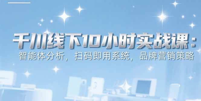（15450期）6月千川线下10小时实战课：智能体分析，扫码即用系统，品牌营销策略-吾爱网创