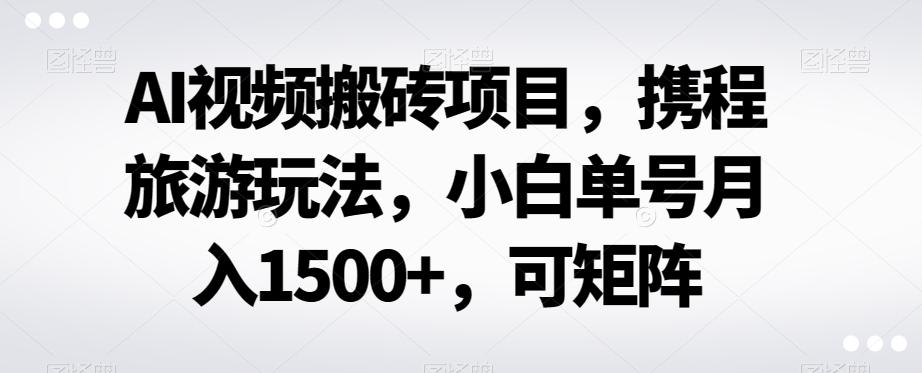 AI视频搬砖项目,携程旅游玩法,小白单号月入1500+,可矩阵-吾爱网创