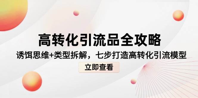 （14849期）高转化引流品全攻略，诱饵思维+类型拆解，七步打造高转化引流模型-吾爱网创