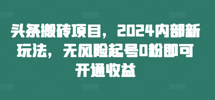 头条搬砖项目,2024内部新玩法,无风险起号0粉即可开通收益-吾爱网创