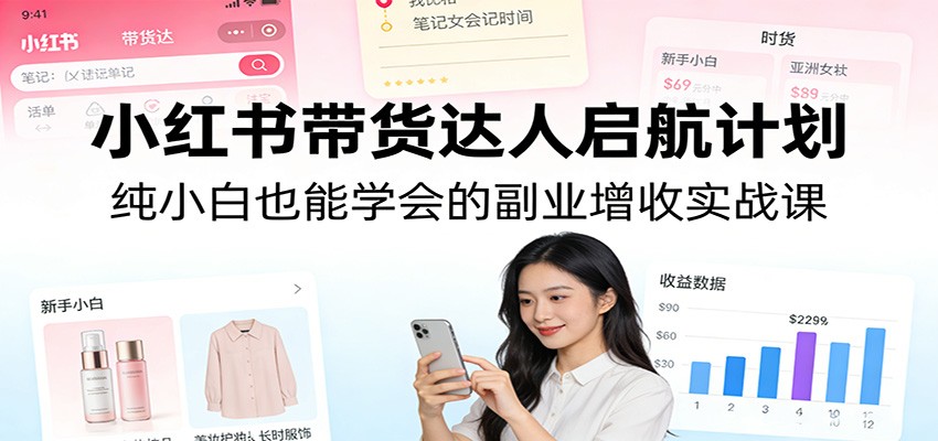 小红书带货达人启航计划：纯小白也能学会的副业增收实战课-吾爱网创