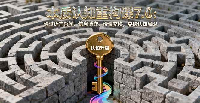 （16218期）本质认知重构课7.0：通过语言哲学、信息博弈、价值交换，突破认知局限-吾爱网创
